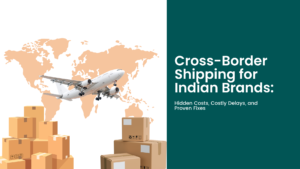 Cross-Border Shipping for Indian Brands Hidden Costs, Costly Delays, and Proven Fixes